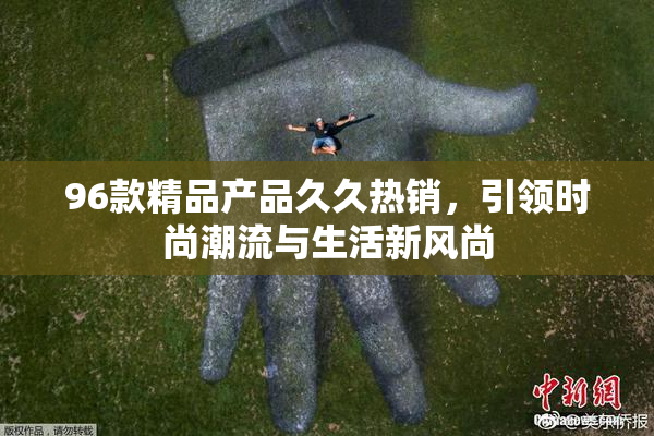 96款精品产品久久热销，引领时尚潮流与生活新风尚