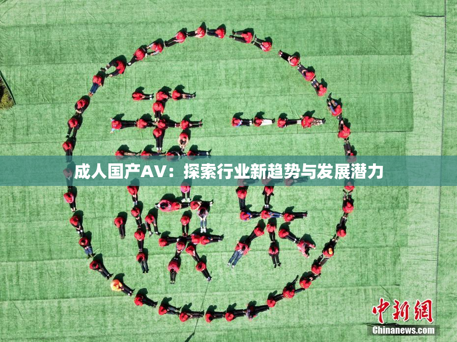 成人国产AV：探索行业新趋势与发展潜力