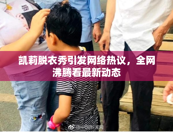 凯莉脱衣秀引发网络热议，全网沸腾看最新动态