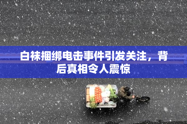 白袜捆绑电击事件引发关注，背后真相令人震惊