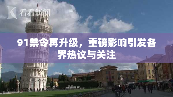 91禁令再升级，重磅影响引发各界热议与关注