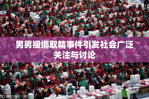 男男捆绑取精事件引发社会广泛关注与讨论