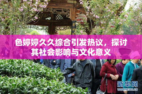 色婷婷久久综合引发热议，探讨其社会影响与文化意义