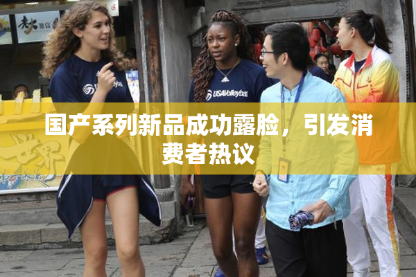 国产系列新品成功露脸，引发消费者热议