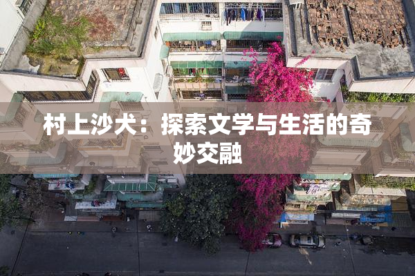 村上沙犬：探索文学与生活的奇妙交融