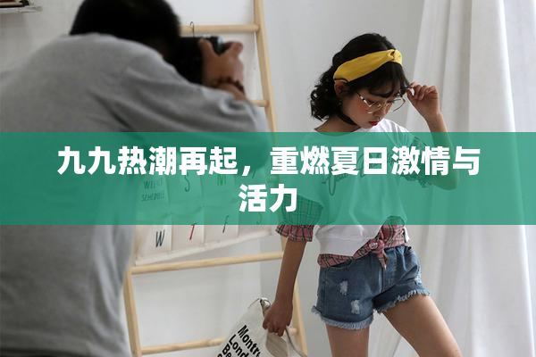 九九热潮再起，重燃夏日激情与活力