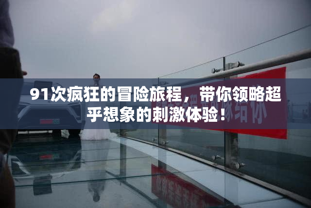 91次疯狂的冒险旅程，带你领略超乎想象的刺激体验！