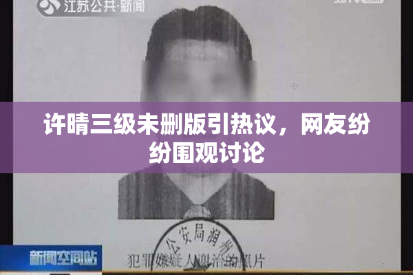 许晴三级未删版引热议，网友纷纷围观讨论