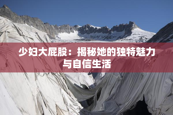 少妇大屁股：揭秘她的独特魅力与自信生活