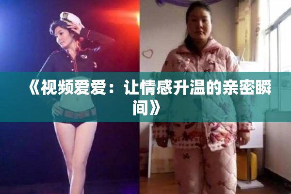 《视频爱爱：让情感升温的亲密瞬间》