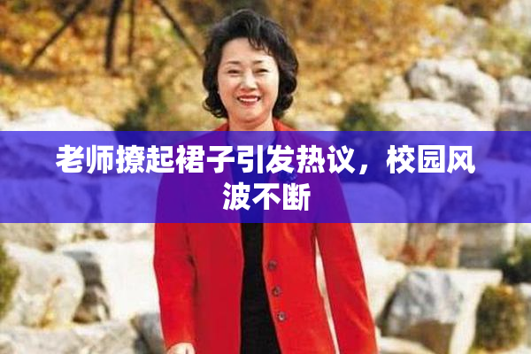 老师撩起裙子引发热议，校园风波不断