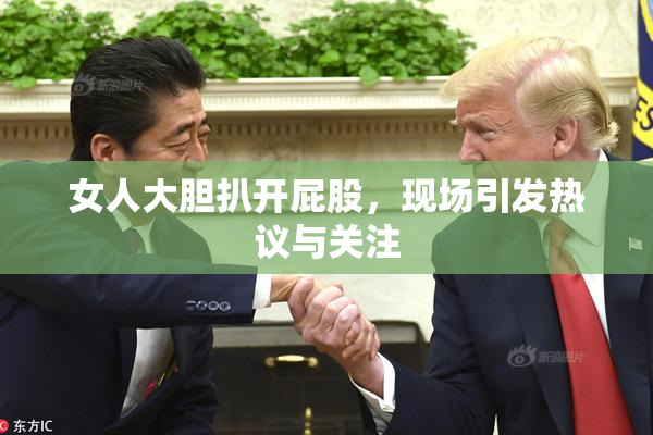女人大胆扒开屁股，现场引发热议与关注