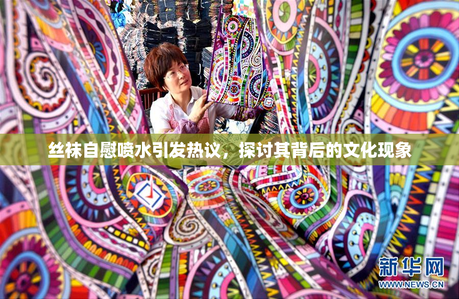 丝袜自慰喷水引发热议，探讨其背后的文化现象