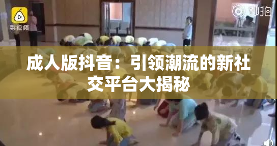 成人版抖音：引领潮流的新社交平台大揭秘