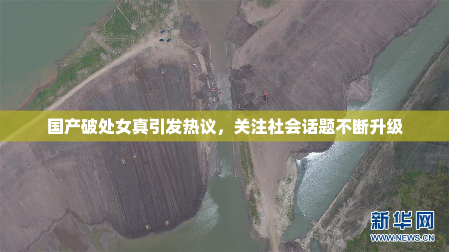 国产破处女真引发热议，关注社会话题不断升级