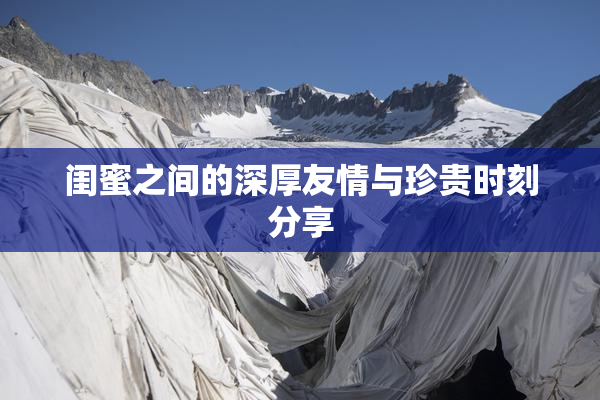 闺蜜之间的深厚友情与珍贵时刻分享