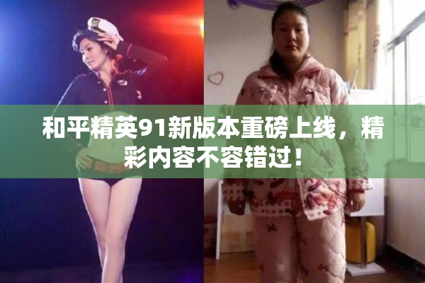 和平精英91新版本重磅上线，精彩内容不容错过！