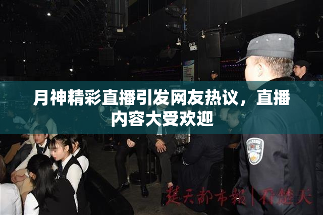 月神精彩直播引发网友热议，直播内容大受欢迎