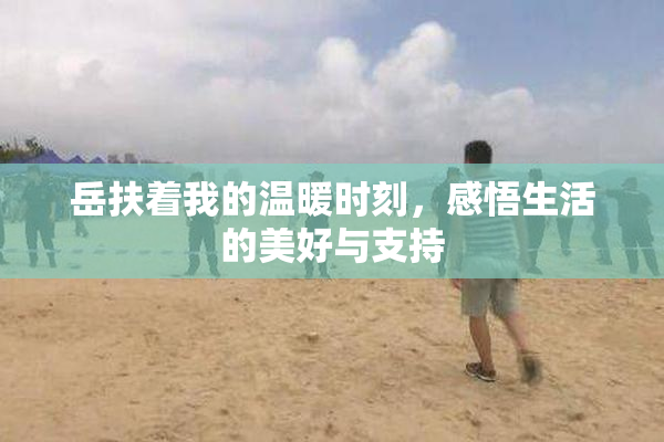 岳扶着我的温暖时刻，感悟生活的美好与支持