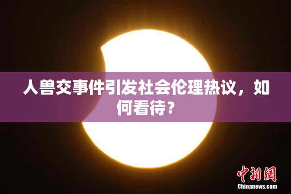 人兽交事件引发社会伦理热议，如何看待？