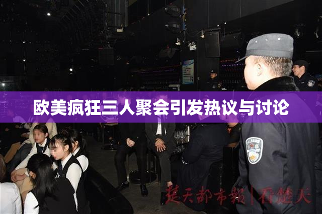 欧美疯狂三人聚会引发热议与讨论