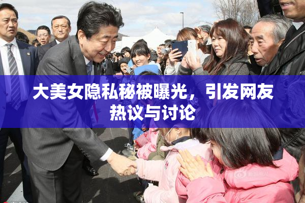 大美女隐私秘被曝光，引发网友热议与讨论