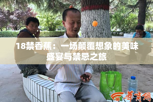 18禁香蕉：一场颠覆想象的美味盛宴与禁忌之旅