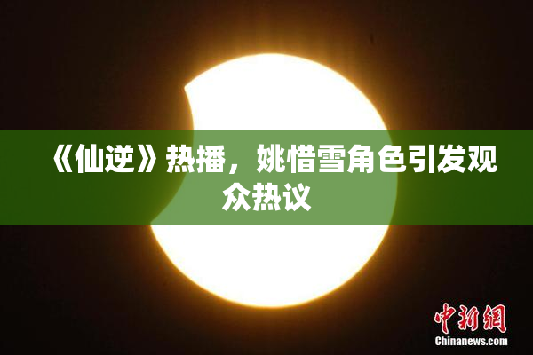 《仙逆》热播，姚惜雪角色引发观众热议