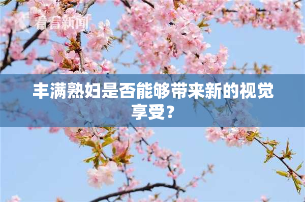 丰满熟妇是否能够带来新的视觉享受？
