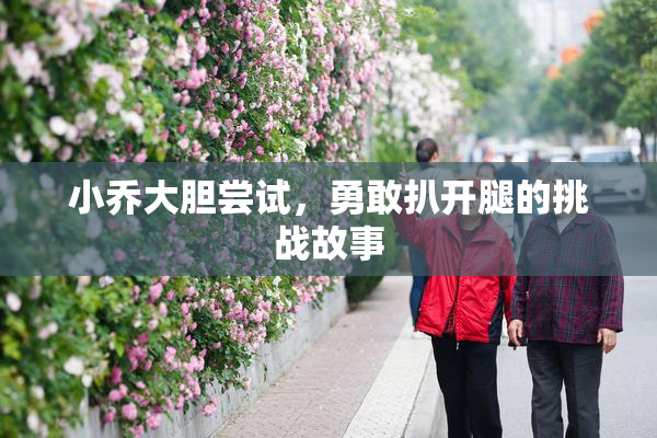 小乔大胆尝试，勇敢扒开腿的挑战故事