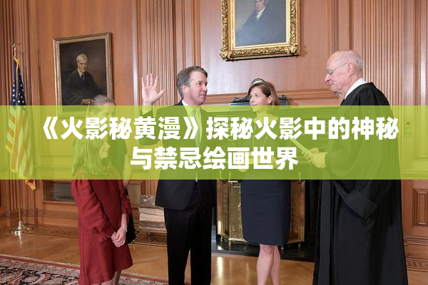 《火影秘黄漫》探秘火影中的神秘与禁忌绘画世界