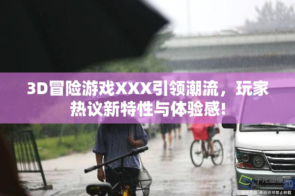 3D冒险游戏XXX引领潮流，玩家热议新特性与体验感!