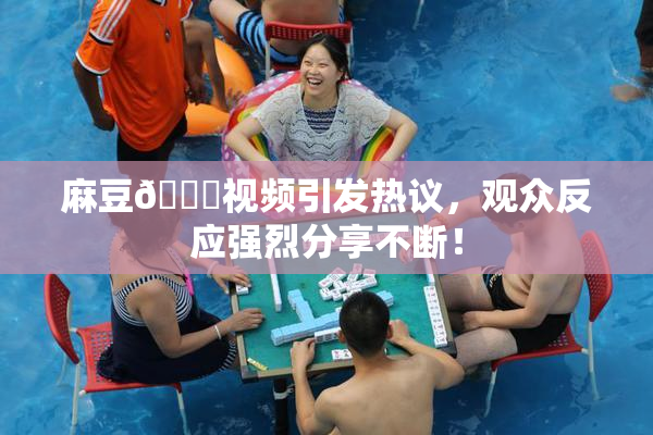 麻豆🔞视频引发热议，观众反应强烈分享不断！