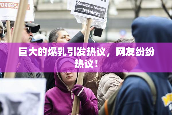 巨大的爆乳引发热议，网友纷纷热议！