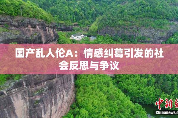 国产乱人伦A：情感纠葛引发的社会反思与争议