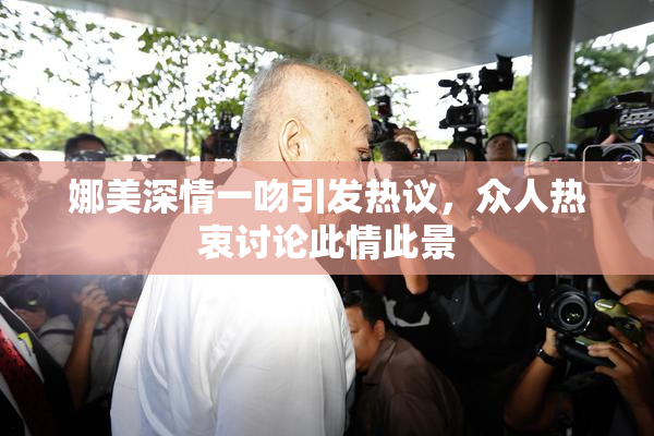 娜美深情一吻引发热议，众人热衷讨论此情此景