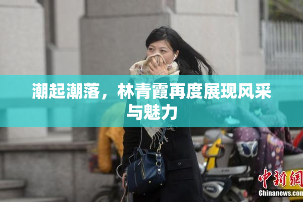 潮起潮落，林青霞再度展现风采与魅力
