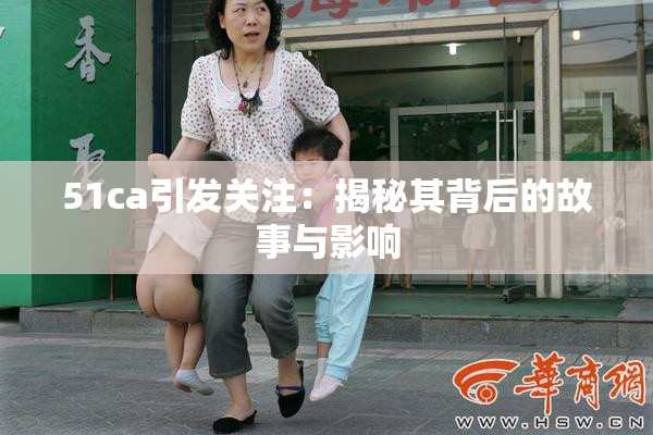 51ca引发关注：揭秘其背后的故事与影响