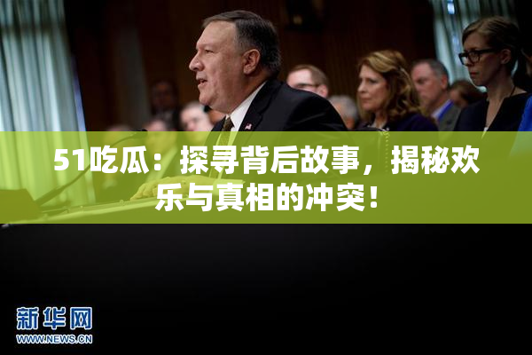 51吃瓜：探寻背后故事，揭秘欢乐与真相的冲突！