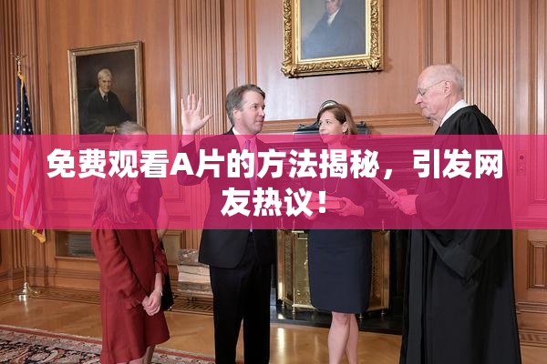 免费观看A片的方法揭秘，引发网友热议！