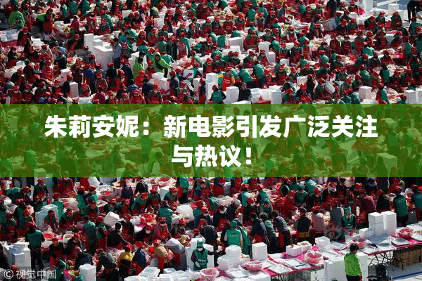 朱莉安妮：新电影引发广泛关注与热议！