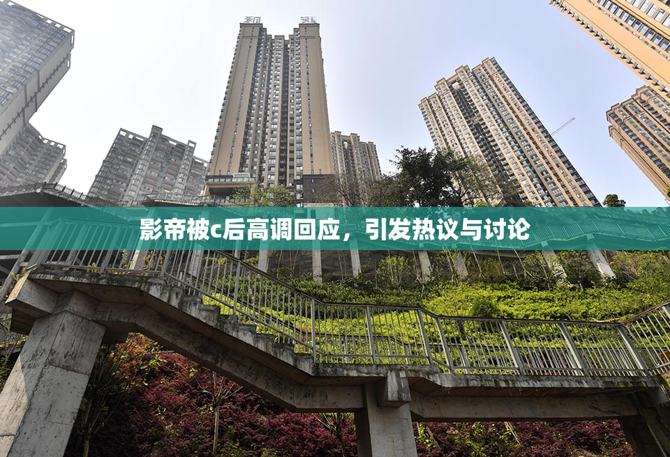 影帝被c后高调回应，引发热议与讨论