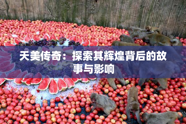 天美传奇：探索其辉煌背后的故事与影响