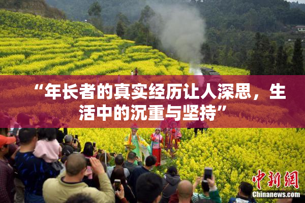 “年长者的真实经历让人深思，生活中的沉重与坚持”