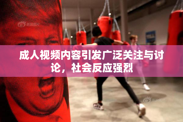成人视频内容引发广泛关注与讨论，社会反应强烈