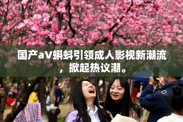 国产aV蝌蚪引领成人影视新潮流，掀起热议潮。