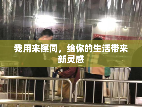 我用来擦同，给你的生活带来新灵感