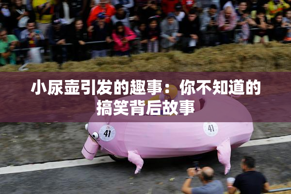 小尿壶引发的趣事：你不知道的搞笑背后故事