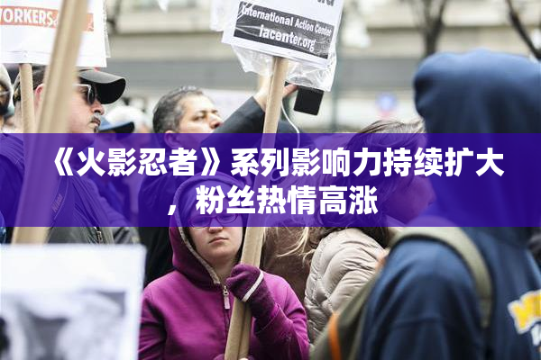 《火影忍者》系列影响力持续扩大，粉丝热情高涨