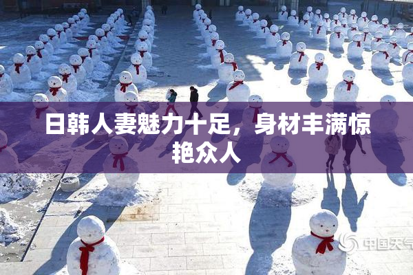 日韩人妻魅力十足，身材丰满惊艳众人
